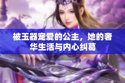 被玉器宠爱的公主，她的奢华生活与内心纠葛