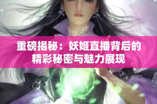 重磅揭秘：妖姬直播背后的精彩秘密与魅力展现