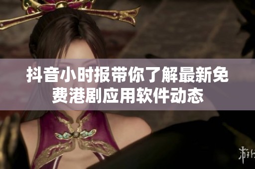 抖音小时报带你了解最新免费港剧应用软件动态