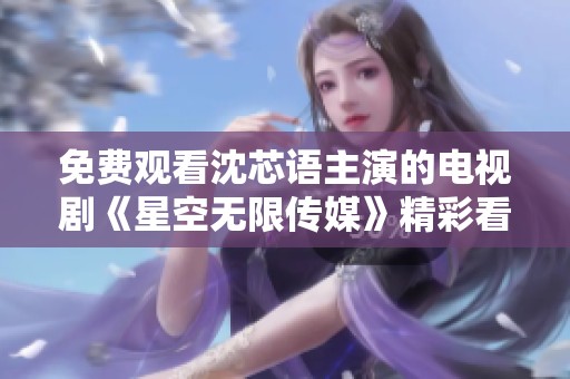 免费观看沈芯语主演的电视剧《星空无限传媒》精彩看点揭秘