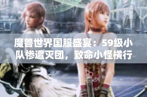 魔兽世界国服盛宴：59级小队惨遭灭团，致命小怪横行无阻