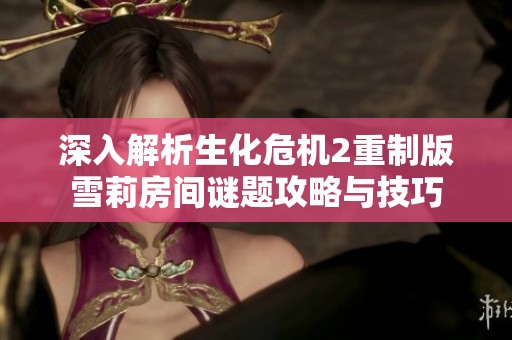 深入解析生化危机2重制版雪莉房间谜题攻略与技巧
