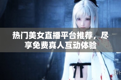 热门美女直播平台推荐，尽享免费真人互动体验