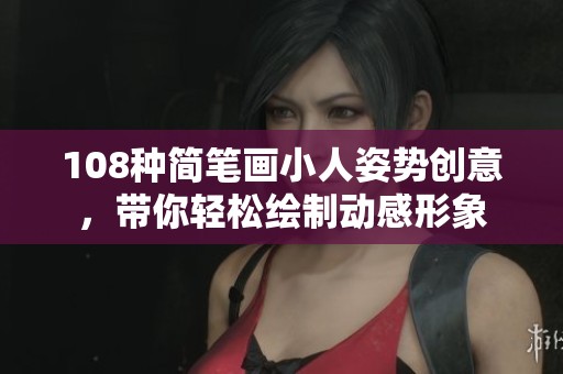 108种简笔画小人姿势创意，带你轻松绘制动感形象