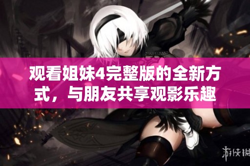 观看姐妹4完整版的全新方式，与朋友共享观影乐趣