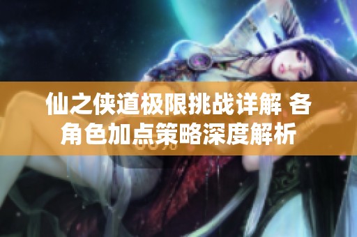 仙之侠道极限挑战详解 各角色加点策略深度解析