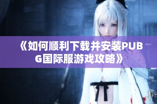 《如何顺利下载并安装PUBG国际服游戏攻略》
