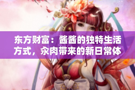 东方财富：酱酱的独特生活方式，汆肉带来的新日常体验