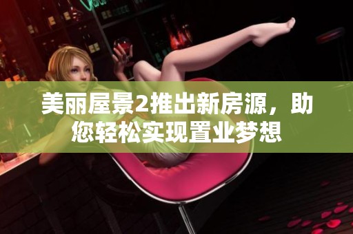 美丽屋景2推出新房源，助您轻松实现置业梦想