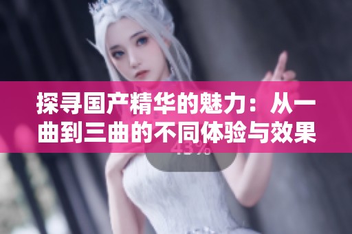 探寻国产精华的魅力：从一曲到三曲的不同体验与效果