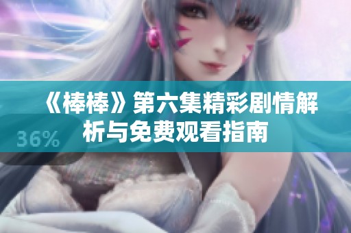 《棒棒》第六集精彩剧情解析与免费观看指南