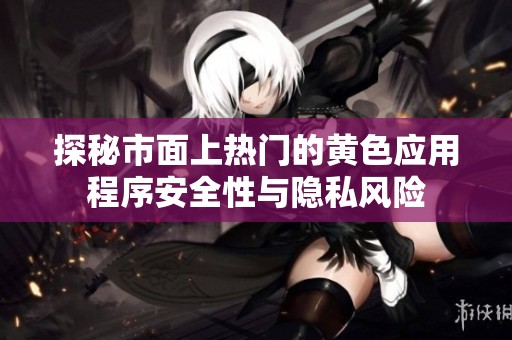 探秘市面上热门的黄色应用程序安全性与隐私风险