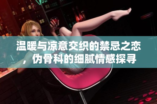 温暖与凉意交织的禁忌之恋，伪骨科的细腻情感探寻