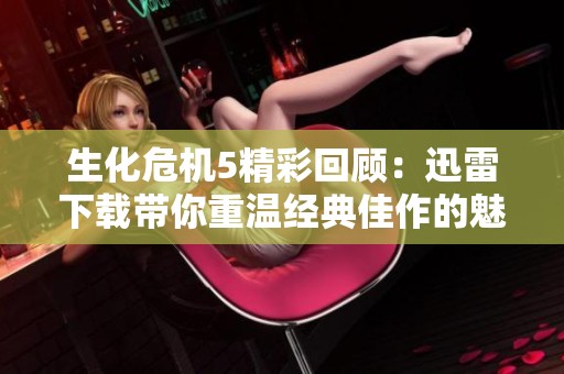 生化危机5精彩回顾：迅雷下载带你重温经典佳作的魅力与惊险