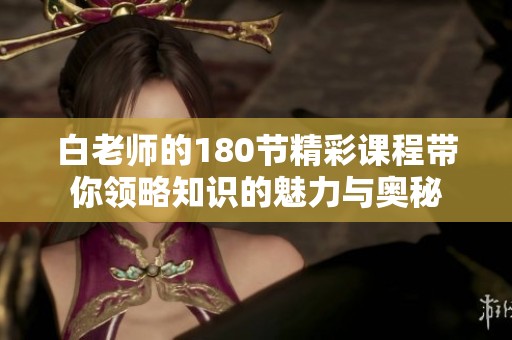 白老师的180节精彩课程带你领略知识的魅力与奥秘