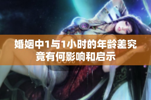 婚姻中1与1小时的年龄差究竟有何影响和启示