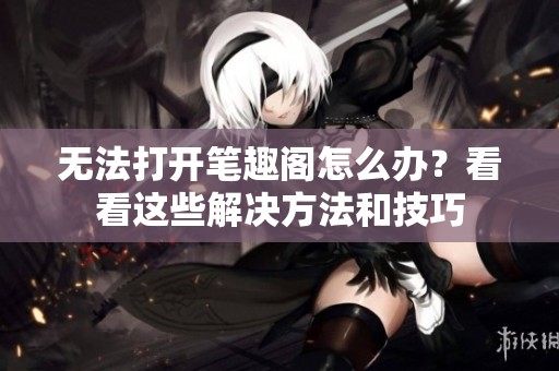 无法打开笔趣阁怎么办？看看这些解决方法和技巧