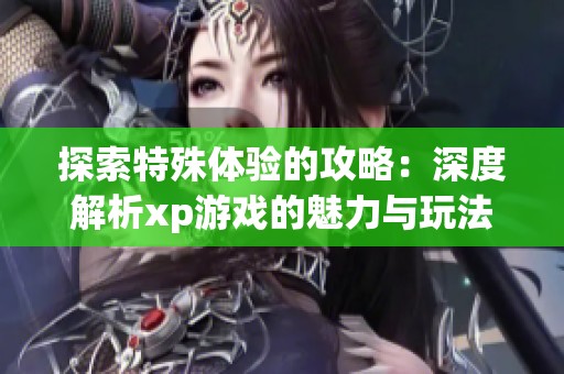探索特殊体验的攻略：深度解析xp游戏的魅力与玩法