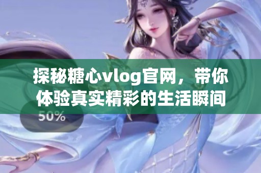 探秘糖心vlog官网，带你体验真实精彩的生活瞬间
