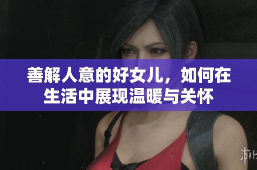 善解人意的好女儿，如何在生活中展现温暖与关怀