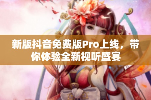 新版抖音免费版Pro上线，带你体验全新视听盛宴