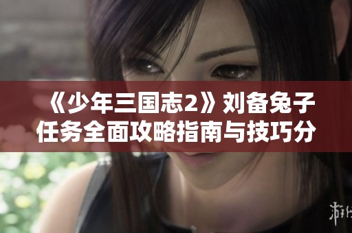 《少年三国志2》刘备兔子任务全面攻略指南与技巧分享