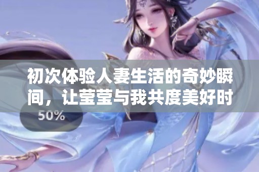 初次体验人妻生活的奇妙瞬间，让莹莹与我共度美好时光