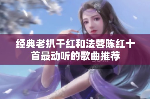 经典老扒干红和法蓉陈红十首最动听的歌曲推荐