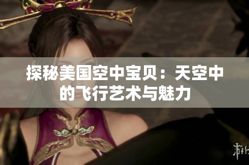 探秘美国空中宝贝：天空中的飞行艺术与魅力