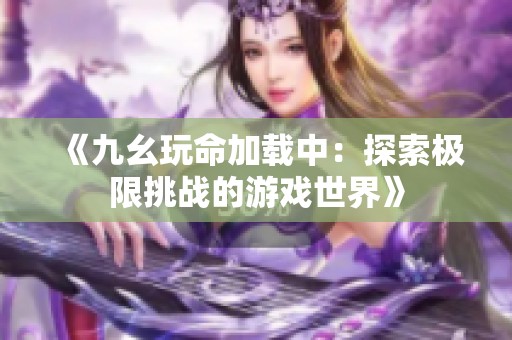 《九幺玩命加载中：探索极限挑战的游戏世界》