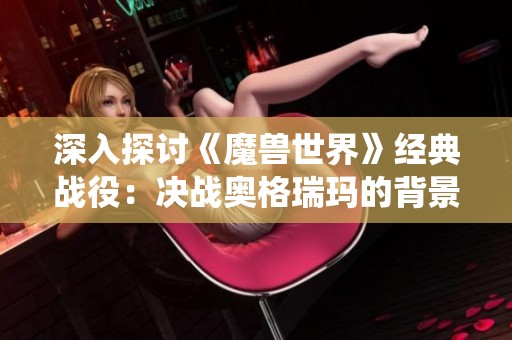 深入探讨《魔兽世界》经典战役：决战奥格瑞玛的背景与战术攻略