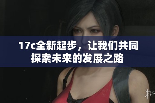 17c全新起步，让我们共同探索未来的发展之路