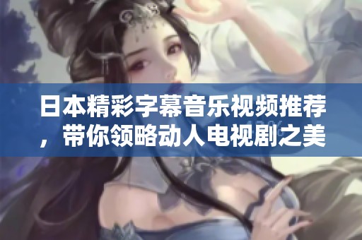 日本精彩字幕音乐视频推荐，带你领略动人电视剧之美