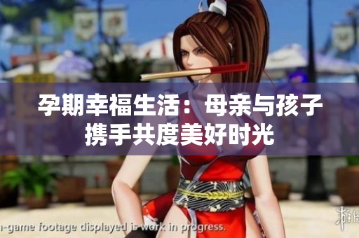 孕期幸福生活：母亲与孩子携手共度美好时光