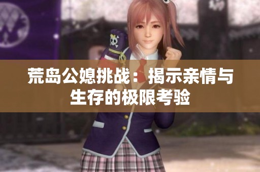 荒岛公媳挑战：揭示亲情与生存的极限考验