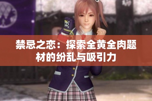 禁忌之恋：探索全黄全肉题材的纷乱与吸引力
