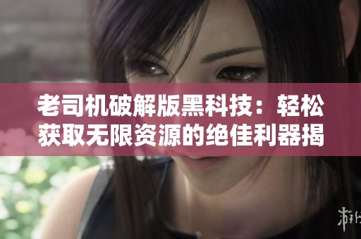 老司机破解版黑科技：轻松获取无限资源的绝佳利器揭秘