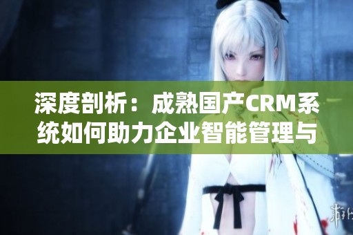 深度剖析：成熟国产CRM系统如何助力企业智能管理与客户关系提升