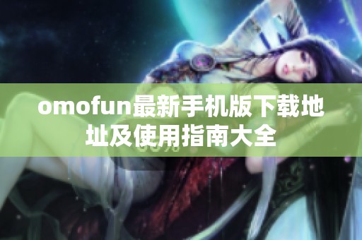 omofun最新手机版下载地址及使用指南大全