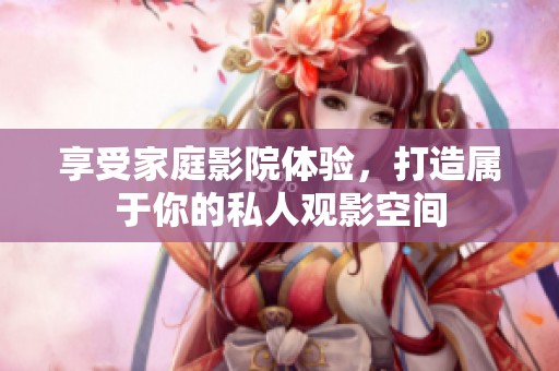 享受家庭影院体验，打造属于你的私人观影空间