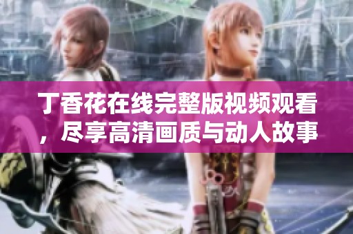 丁香花在线完整版视频观看，尽享高清画质与动人故事