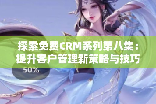 探索免费CRM系列第八集：提升客户管理新策略与技巧