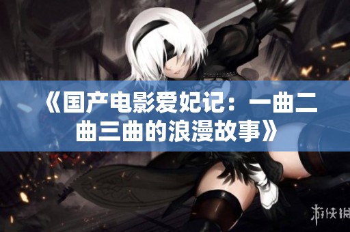 《国产电影爱妃记：一曲二曲三曲的浪漫故事》