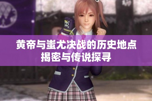 黄帝与蚩尤决战的历史地点揭密与传说探寻