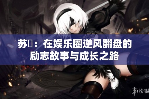 苏玥：在娱乐圈逆风翻盘的励志故事与成长之路