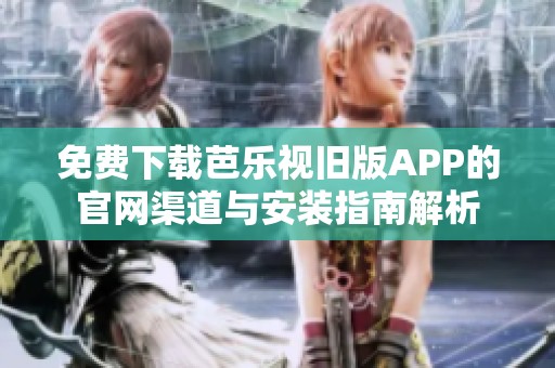 免费下载芭乐视旧版APP的官网渠道与安装指南解析