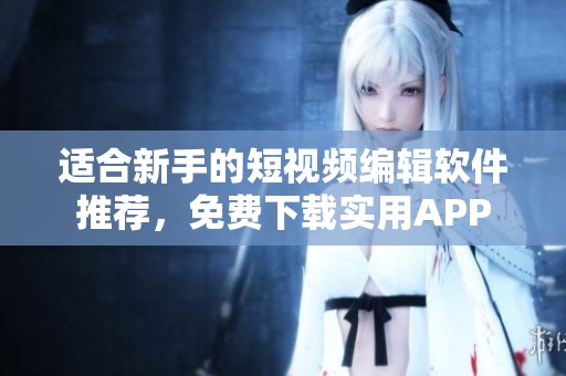 适合新手的短视频编辑软件推荐，免费下载实用APP