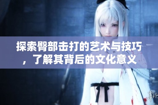探索臀部击打的艺术与技巧，了解其背后的文化意义