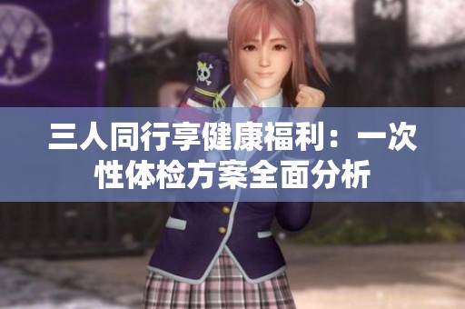 三人同行享健康福利：一次性体检方案全面分析