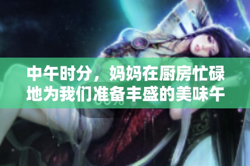 中午时分，妈妈在厨房忙碌地为我们准备丰盛的美味午餐